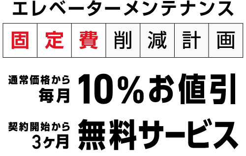 エレベーターメンテナンス固定費削減計画　通常価格から毎月10%お値引き　契約開始から３ヶ月３ヶ月無料サービス